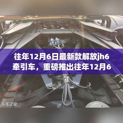 往年12月6日最新款解放JH6牵引车，卓越性能引领行业新潮流重磅推出！