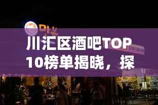 川汇区酒吧TOP10榜单揭晓,探寻繁华夜生活魅力之地