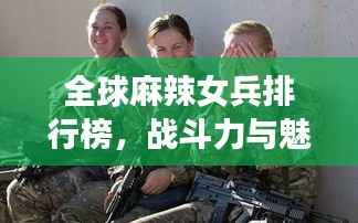 全球麻辣女兵排行榜,战斗力与魅力并存!