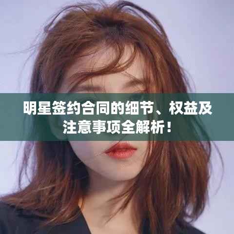 明星签约合同的细节、权益及注意事项全解析!