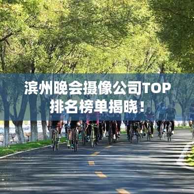 滨州晚会摄像公司TOP排名榜单揭晓!
