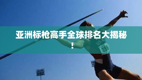 亚洲标枪高手全球排名大揭秘!