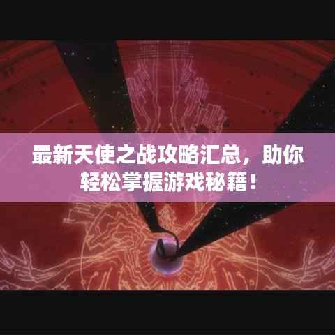 最新天使之战攻略汇总,助你轻松掌握游戏秘籍!