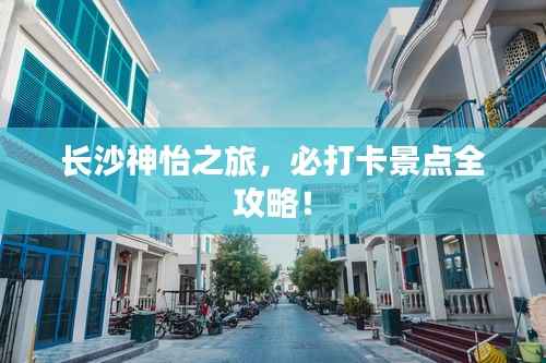 长沙神怡之旅,必打卡景点全攻略!