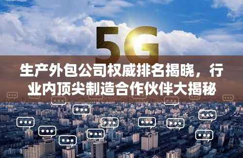 生产外包公司权威排名揭晓,行业内顶尖制造合作伙伴大揭秘