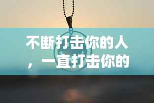 不断打击你的人,一直打击你的人什么心态