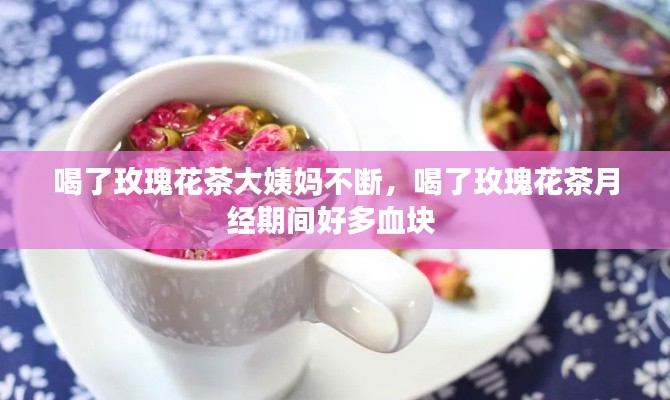 喝了玫瑰花茶大姨妈不断,喝了玫瑰花茶月经期间好多血块
