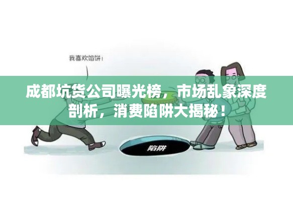 成都坑货公司曝光榜，市场乱象深度剖析，消费陷阱大揭秘！