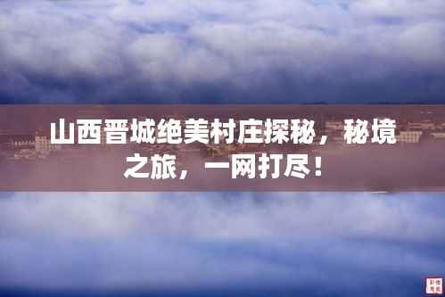 山西晋城绝美村庄探秘,秘境之旅,一网打尽!