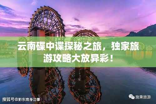 云南碟中谍探秘之旅,独家旅游攻略大放异彩!